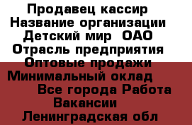 Продавец-кассир › Название организации ­ Детский мир, ОАО › Отрасль предприятия ­ Оптовые продажи › Минимальный оклад ­ 27 000 - Все города Работа » Вакансии   . Ленинградская обл.